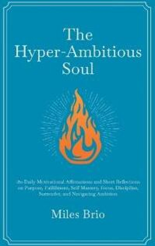 The Hyper-Ambitious Soul: 180 Daily Motivational Affirmations and Short Reflections on Purpose, Fulfillment, Self-Mastery, Focus, Discipline, Surrende
