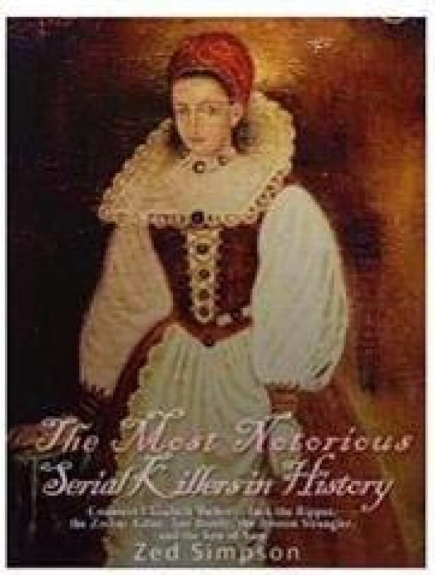 The Most Notorious Serial Killers in History: Countess Elizabeth Bathory, Jack the Ripper, the Zodiac Killer, Ted Bundy, the B