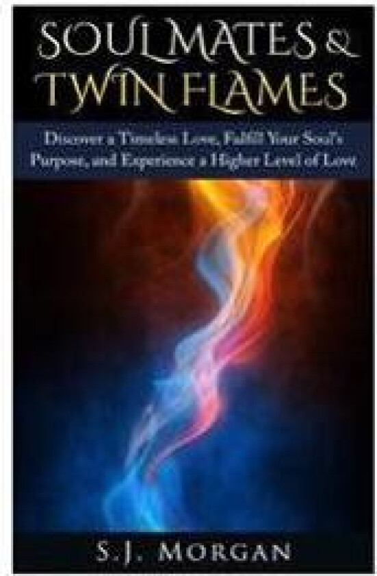 Soul Mates & Twin Flames: Discover a Timeless Love, Fulfill Your Soul's Purpose, and Experience a Higher Level of Love