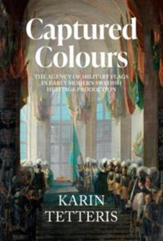 Captured Colours : The agency of military flags in Early Modern Swedish heritage production