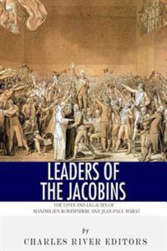 Leaders of the Jacobins: The Lives and Legacies of Maximilien Robespierre and Jean-Paul Marat