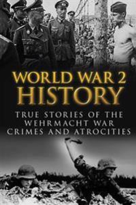 World War 2 History: True Stories of the Wehrmacht War Crimes and Atrocities