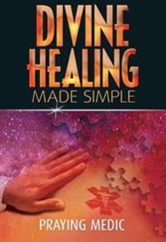 Divine Healing Made Simple: Simplifying the Supernatural to Make Healing and Miracles a Part of Your Everyday Life