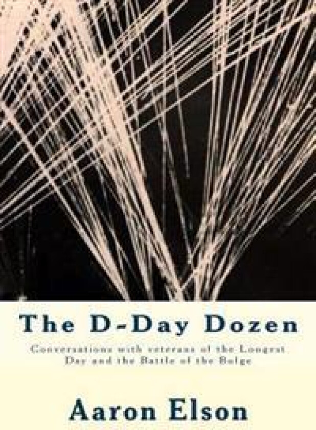 The D-Day Dozen: Conversations with Veterans of D-Day, the Huertgen Forest and the Battle of the Bulge