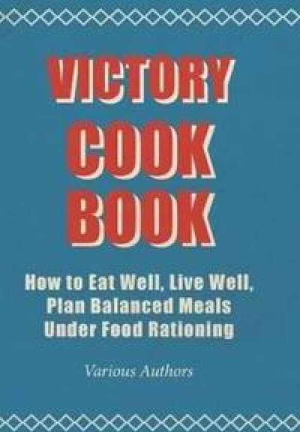 Victory Cook Book - How To Eat Well, Live Well, Plan Balanced Meals Under Food Rationing