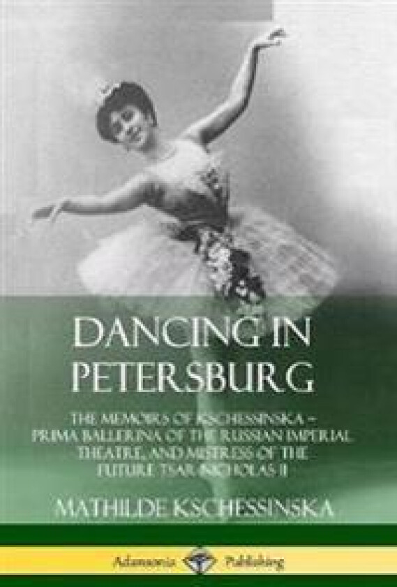Dancing in Petersburg: The Memoirs of Kschessinska – Prima Ballerina of the Russian Imperial Theatre, and Mistress of the future Tsar Nicholas II