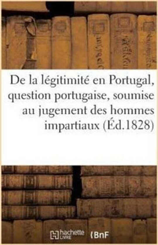de la Legitimite En Portugal, Question Portugaise, Soumise Au Jugement Des Hommes Impartiaux av Sans Auteur