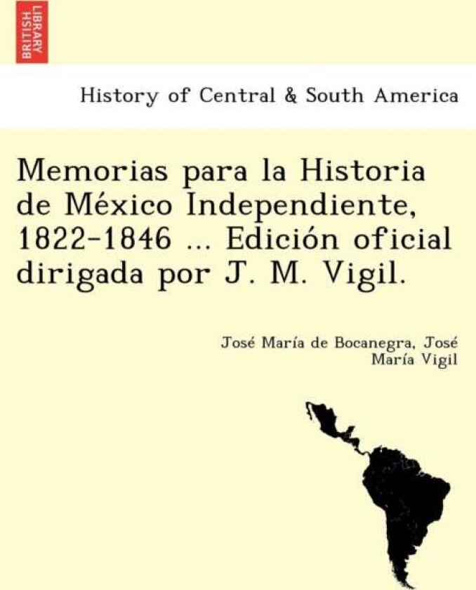 Memorias para la Historia de México Independiente, 1822-1846 ... Edición oficial dirigad av Jose Maria de Bocanegra, Jose Maria Vigil