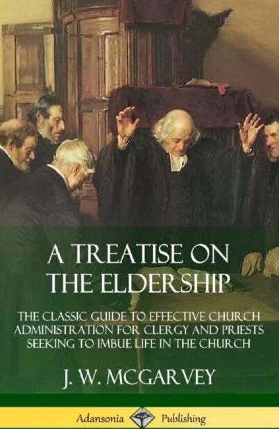 A Treatise on the Eldership: The Classic Guide to Effective Church Administration for Clergy and Pr av J. W. McGarvey