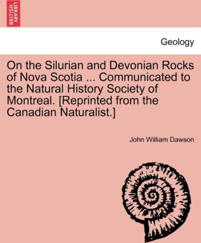 On the Silurian and Devonian Rocks of Nova Scotia ... Communicated to the Natural History Society of av John William Sir Dawson