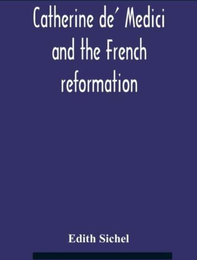 Catherine De' Medici And The French Reformation av Edith Sichel