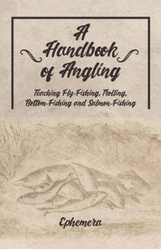 A Handbook of Angling - Teaching Fly-Fishing, Trolling, Bottom-Fishing and Salmon-Fishing av Ephemera