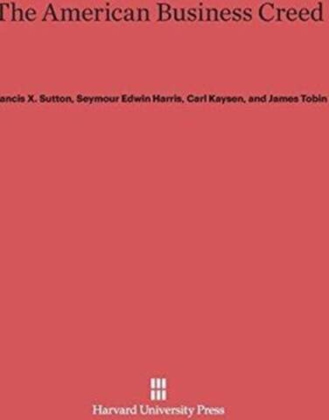 The American Business Creed av Francis X Sutton, Seymour Edwin Harris, Carl (Massachusetts Institute of Technology (Emeritus)) Kaysen, James Tobin