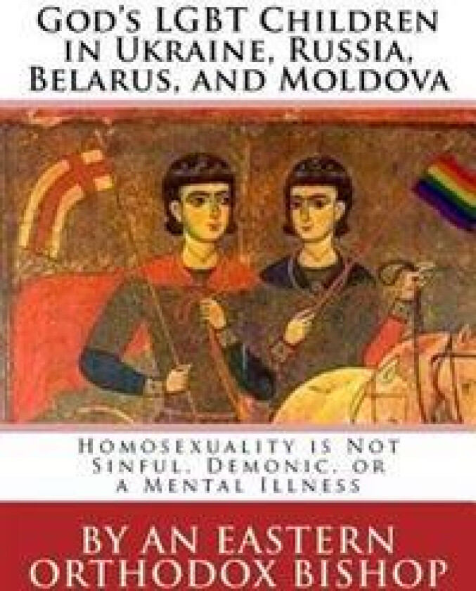 God's Lgbt Children in Ukraine, Russia, Belarus, and Moldova: Homosexuality Is Not Sinful, Demonic, or a Mental Illness