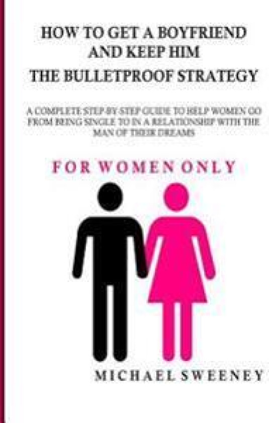 How to Get a Boyfriend and Keep Him - The Bulletproof Strategy: For Women Only - A Complete Step-By-Step Guide to Help Single Women Get Into a Relatio