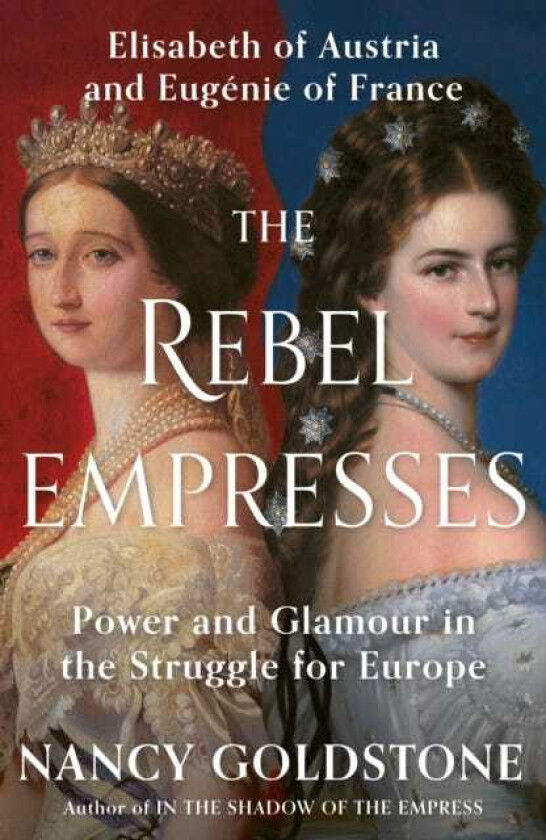 The Rebel Empresses Elisabeth of Austria and Eugenie of France, Power and Glamour in the Struggle for Europe