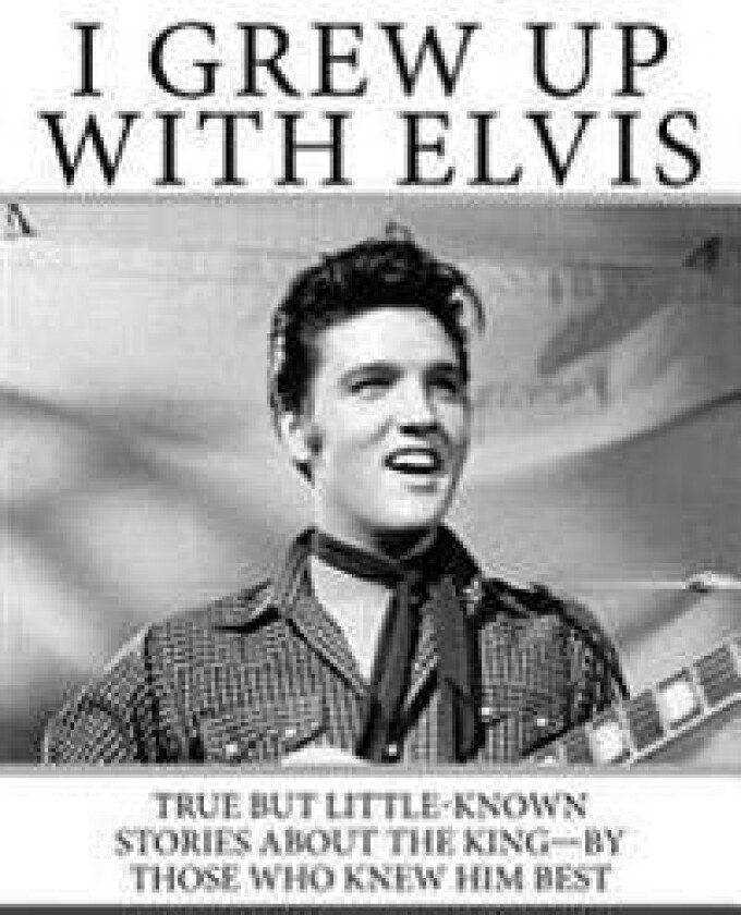 I Grew Up with Elvis: True but Little-Known Stories About the King-By Those Who Knew Him Best