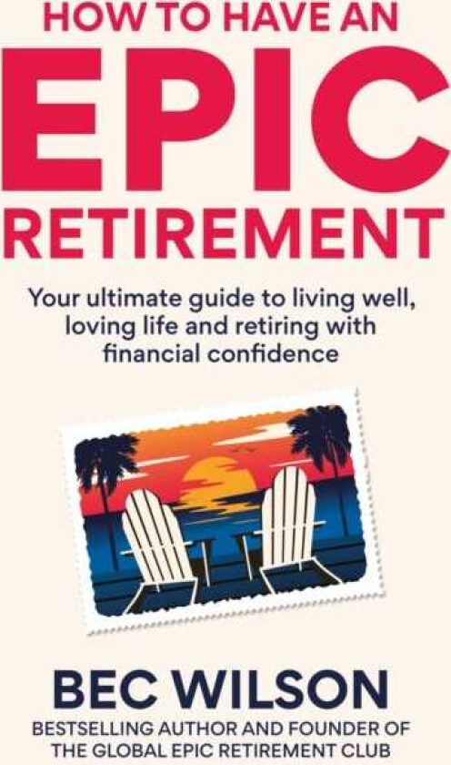 How to Have an Epic Retirement Your ultimate guide to living well, loving life and retiring with financial confidence