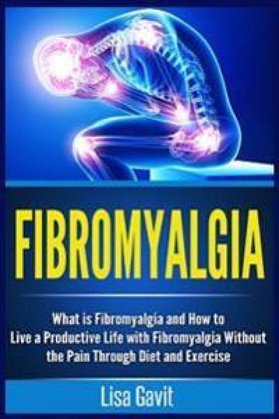 Fibromyalgia: What Is Fibromyalgia and How to Live a Productive Life with Fibromyalgia Without the Pain Through Diet and Exercise