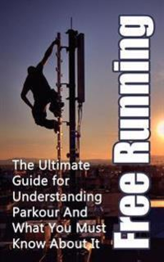 Free Running: The Ultimate Guide for Understanding Parkour and What You Must Know about It