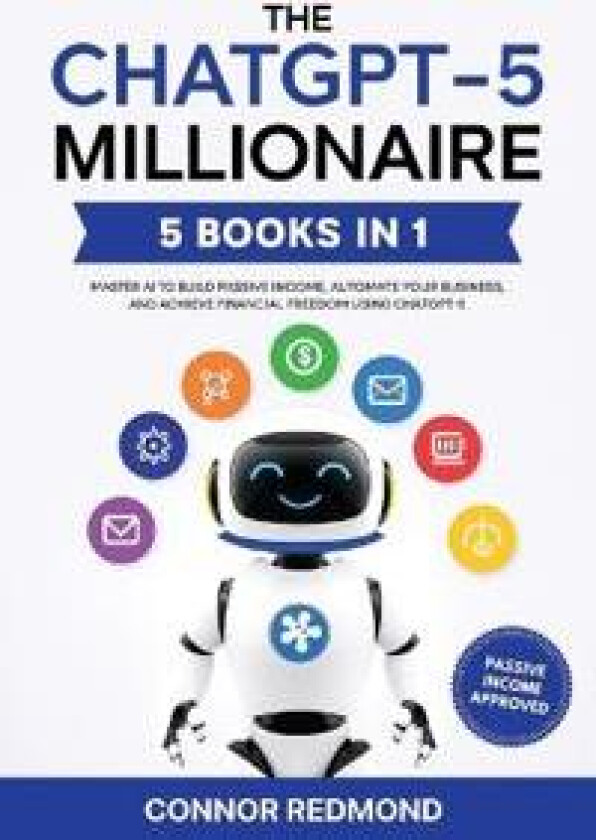 The ChatGPT-5 Millionaire: The Complete 5 in 1 Collection - Master AI to Build Passive Income, Automate Your Business, and Achieve Financial Freedom