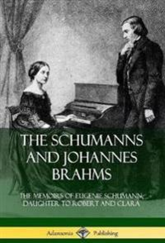 The Schumanns and Johannes Brahms: The Memoirs of Eugenie Schumann, Daughter to Robert and Clara