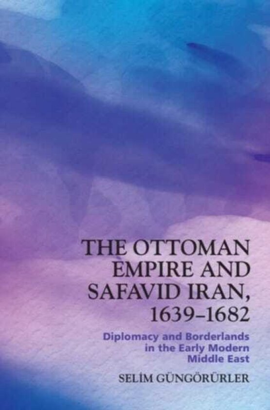 The Ottoman Empire and Safavid Iran, 1639–1682 Diplomacy and Borderlands in the Early Modern Middle East