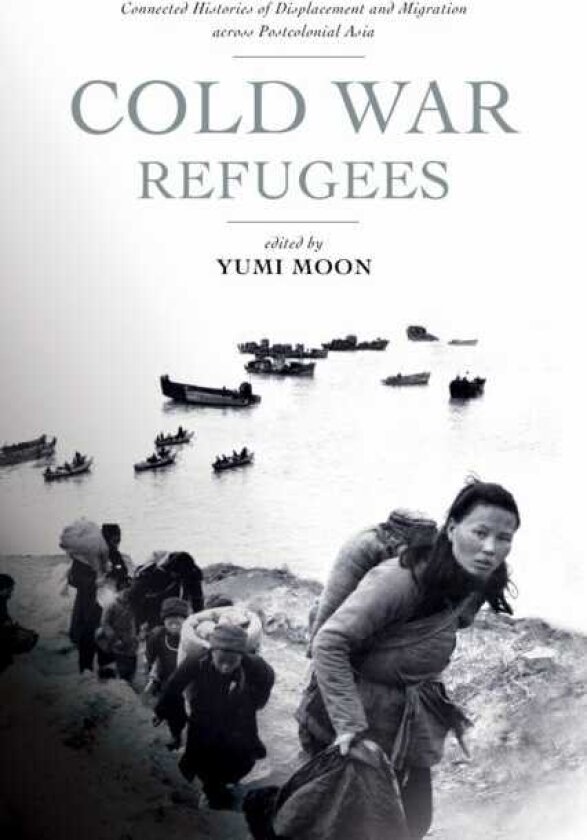 Cold War Refugees Connected Histories of Displacement and Migration across Postcolonial Asia