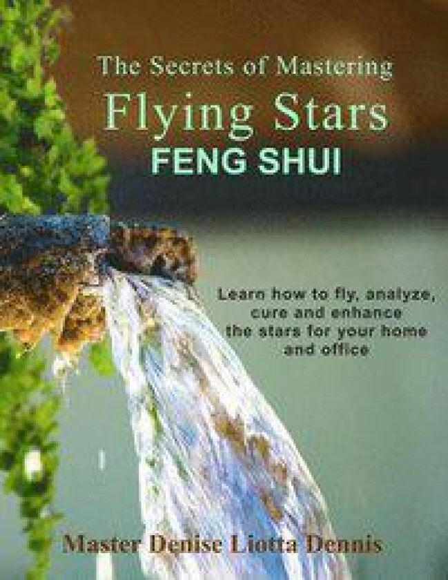 The Secrets of Mastering Flying Stars Feng Shui: Learn how to fly, analyze, cure and enhance the stars for your home and office