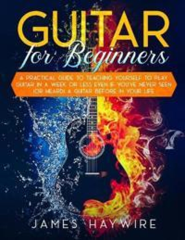 Guitar for Beginners A Practical Guide To Teaching Yourself To Play Guitar In A Week Or Less Even If You've Never Seen (Or Heard) A Guitar Before In