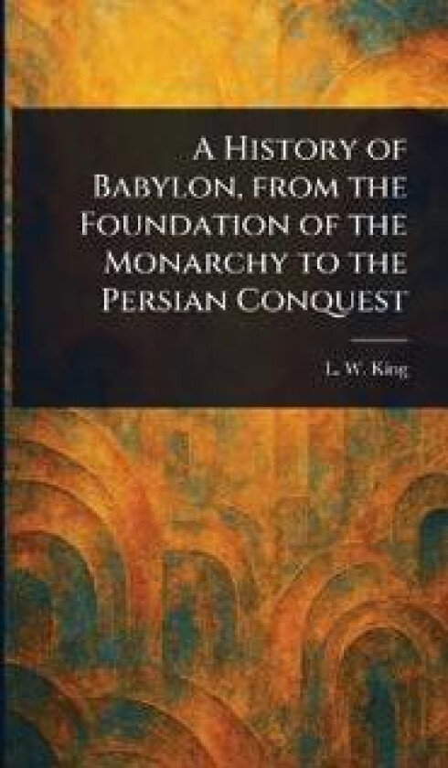 A History of Babylon, From the Foundation of the Monarchy to the Persian Conquest