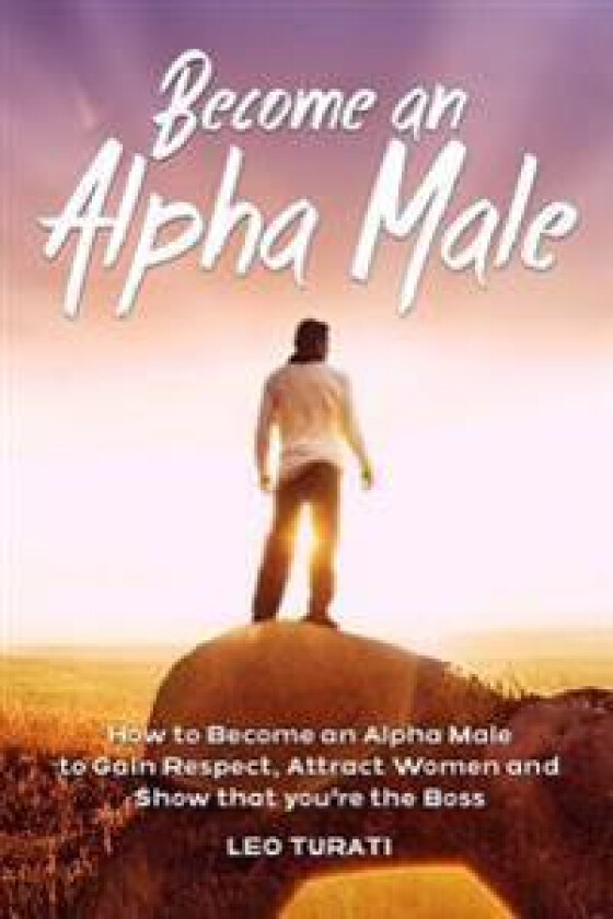 Become an Alpha Male: How to Become an Alpha Male to Gain Respect, Attract Women and Show That You're the Boss