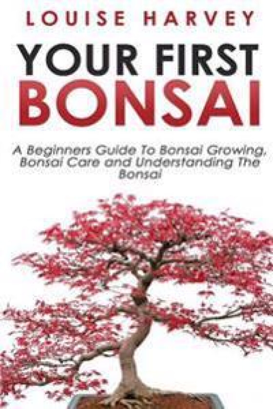 Your First Bonsai: A Beginners Guide to Bonsai Growing, Bonsai Care and Understanding the Bonsai