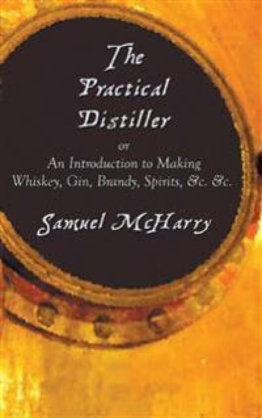 The Practical Distiller, or An Introduction to Making Whiskey, Gin, Brandy, Spirits, &c. &c.