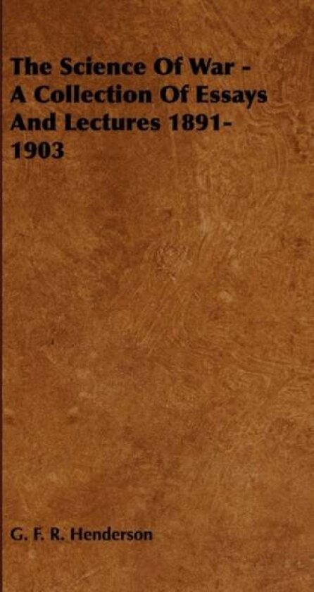 The Science Of War - A Collection Of Essays And Lectures 1891-1903 av G. F. R. Henderson