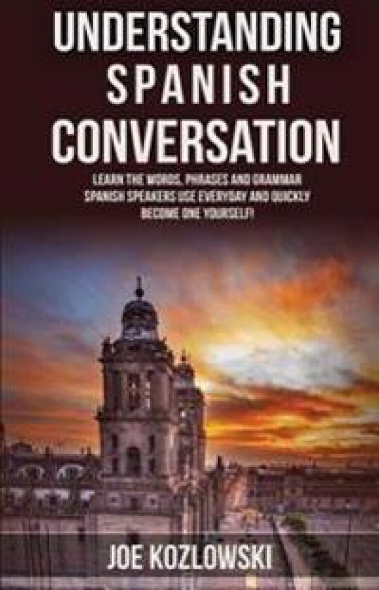Understanding Spanish Conversation: Learn the Words, Phrases and Grammar Spanish Speakers Use Everyday and Quickly Become One Yourself!