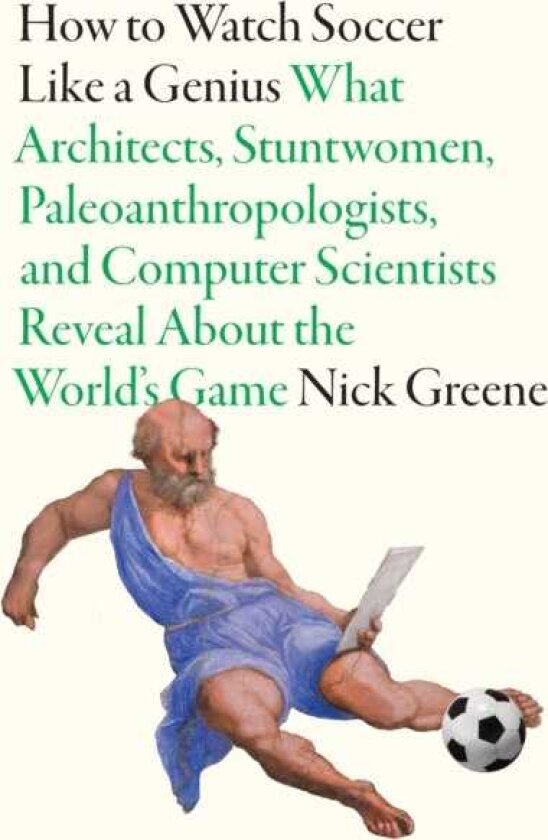 How To Watch Soccer Like a Genius What Architects, Stuntwomen, Paleoanthropologists, and Computer Scientists Reveal About the World’s Game