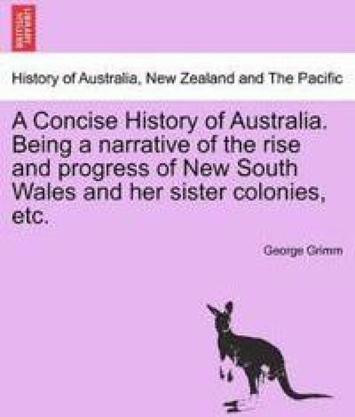 A Concise History of Australia. Being a Narrative of the Rise and Progress of New South Wales and Her Sister Colonies, Etc.