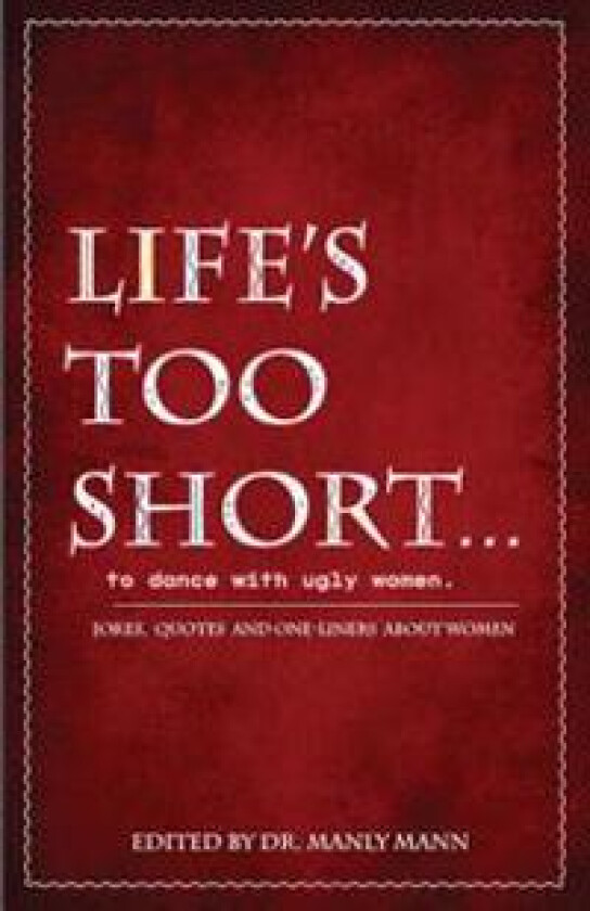 Life's Too Short to Dance with Ugly Women: Jokes, One-Liners and Quotes about Women