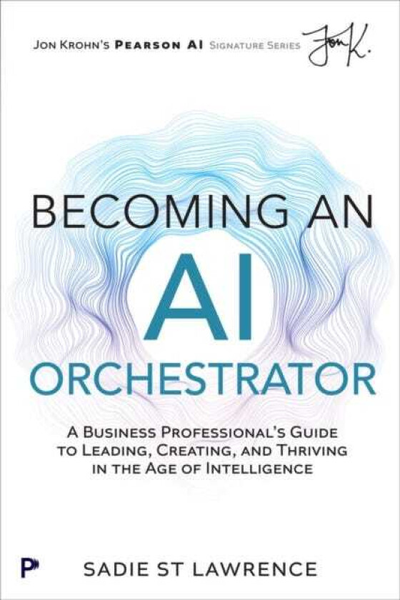 Becoming An AI Orchestrator A Business Professional's Guide to Leading, Creating, and Thriving in the Age of Intelligence