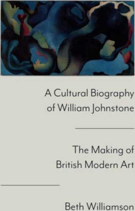 A Cultural Biography of William Johnstone The Making of British Modern Art