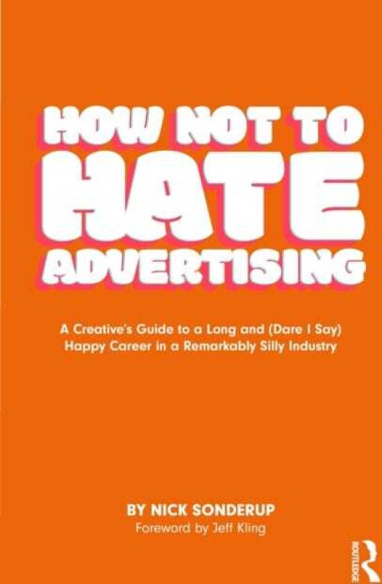 How Not to Hate Advertising A Creative’s Guide to A Long and (Dare I Say) Happy Career in A Remarkably Silly Industry