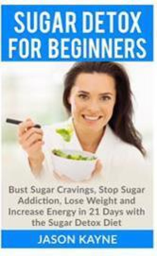 Sugar Detox for Beginners: How to Bust Sugar Cravings, Stop Sugar Addiction, Lose Weight and Increase Energy in 21 Days with the Sugar Detox Diet