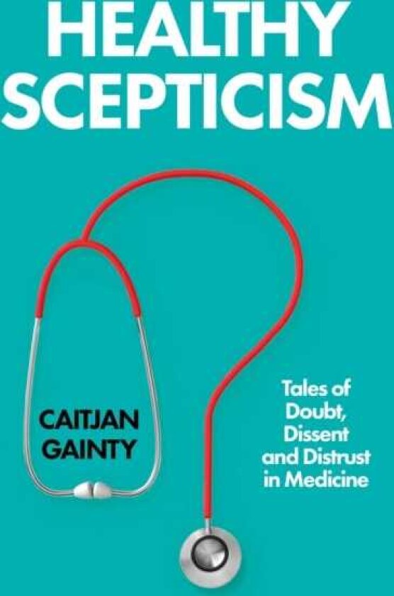 Healthy Scepticism Tales of Doubt, Dissent and Distrust in Medicine