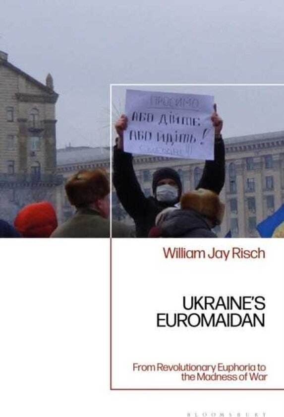 Ukraine’s Euromaidan From Revolutionary Euphoria to the Madness of War