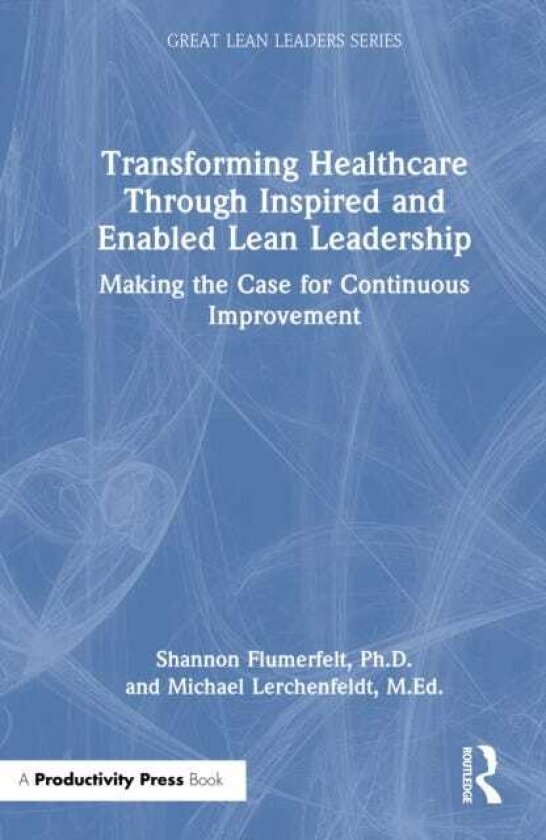 Transforming Healthcare Through Inspired and Enabled Lean Leadership Making the Case for Continuous Improvement