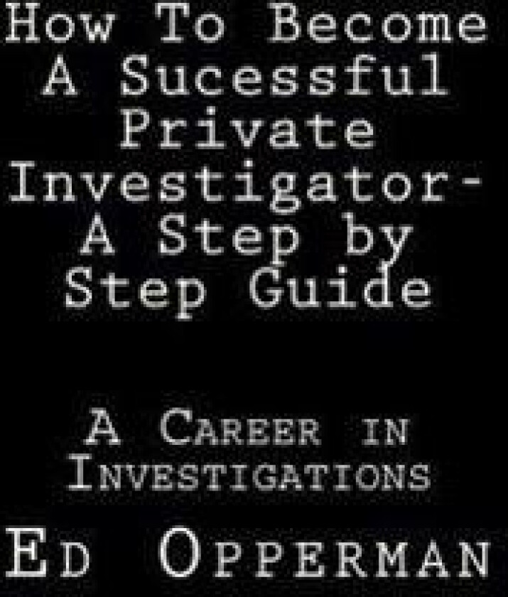 How To Become A Sucessful Private Investigator- A Step by Step Guide: A Career in Investigations