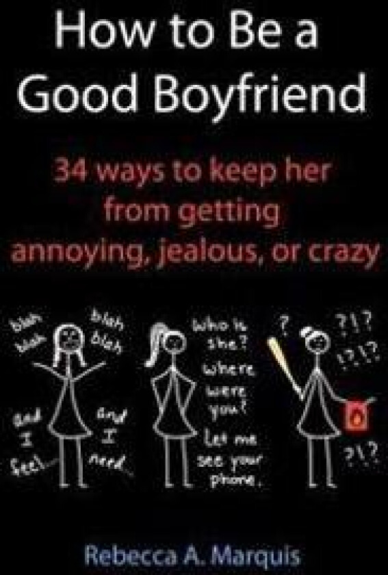 How to Be a Good Boyfriend: 34 Ways to Keep Her from Getting Annoying, Jealous, or Crazy