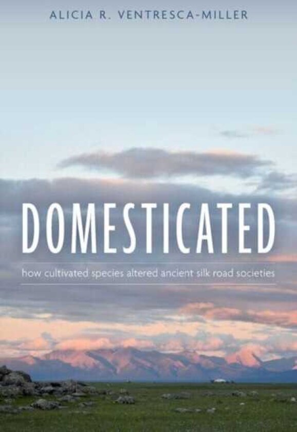 Domesticated How Cultivated Species Altered Ancient Silk Road Societies