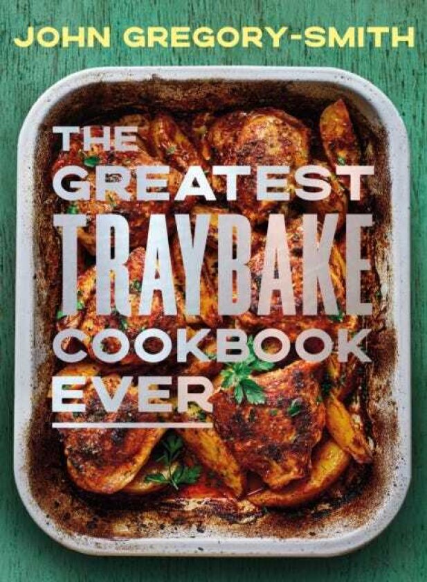 The Greatest Traybake Cookbook Ever Weeknightfriendly traybakes with weekendworthy flavours